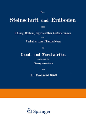 Der Steinschutt und Erdboden nach Bildung, Bestand, Eigenschaften, Veränderungen und Verhalten zum Pflanzenleben für Land- und Forstwirthe, sowie auch für Geognosten von Senft,  Ferdinand