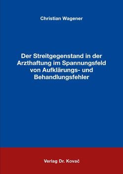 Der Streitgegenstand in der Arzthaftung im Spannungsfeld von Aufklärungs- und Behandlungsfehler von Wagener,  Christian