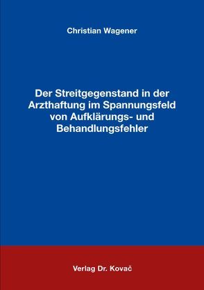 Der Streitgegenstand in der Arzthaftung im Spannungsfeld von Aufklärungs- und Behandlungsfehler von Wagener,  Christian