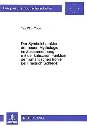 Der Symbolcharakter der neuen Mythologie im Zusammenhang mit der kritischen Funktion der romantischen Ironie bei Friedrich Schlegel von Yoon,  Tae Won