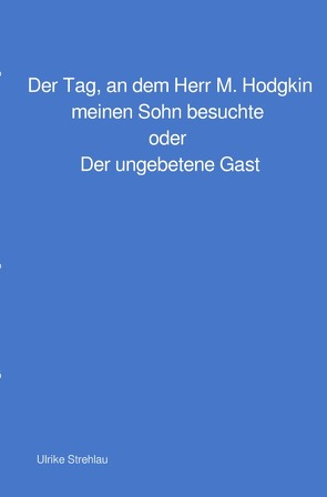 Der Tag, an dem Herr M. Hodgkin meinen Sohn besuchte oder Der ungebetene Gast von Strehlau,  Ulrike