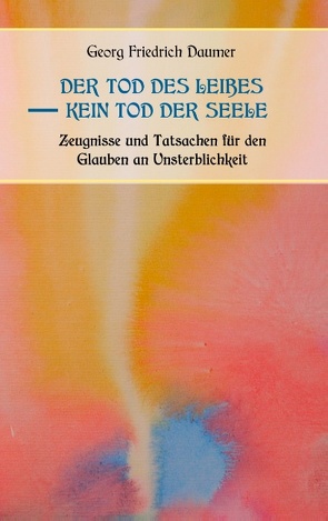 Der Tod des Leibes – Kein Tod der Seele. Zeugnisse und Tatsachen der Jahrhunderte vor und nach Christus für den Glauben an Unsterblichkeit. Zur Belehrung und zum Trost für Zweifelnde zusammengestellt. von Daumer,  Prof. Georg Friedrich