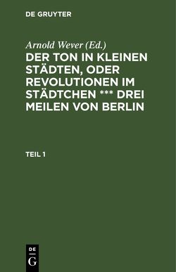 Der Ton in kleinen Städten, oder Revolutionen im Städtchen *** drei Meilen von Berlin / Der Ton in kleinen Städten, oder Revolutionen im Städtchen *** drei Meilen von Berlin. Teil 1 von Wever,  Arnold