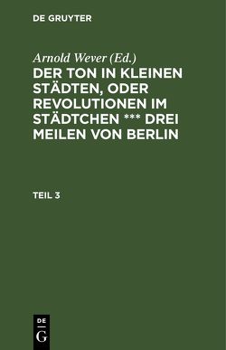 Der Ton in kleinen Städten, oder Revolutionen im Städtchen *** drei Meilen von Berlin / Der Ton in kleinen Städten, oder Revolutionen im Städtchen *** drei Meilen von Berlin. Teil 3 von Wever,  Arnold