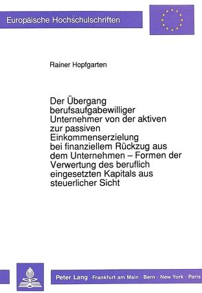 Der Übergang berufsaufgabewilliger Unternehmer von der aktiven zur passiven Einkommenserzielung bei finanziellem Rückzug aus dem Unternehmen – Formen der Verwertung des beruflich eingesetzten Kapitals aus steuerlicher Sicht von Hopfgarten,  Rainer