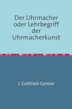 Der Uhrmacher oder Lehrbegriff der Uhrmacherkunst von Geißler,  J. G.