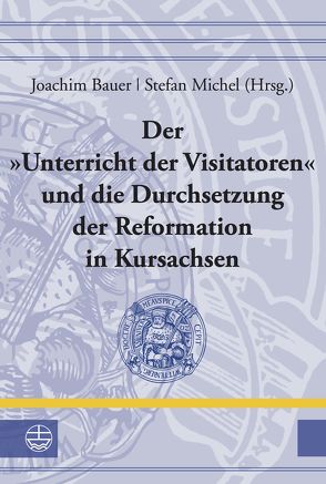 Der »Unterricht der Visitatoren« und die Durchsetzung der Reformation in Kursachsen von Bauer,  Joachim, Michel,  Stefan