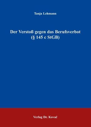 Der Verstoß gegen das Berufsverbot (§ 145 c StGB) von Lehmann,  Tanja