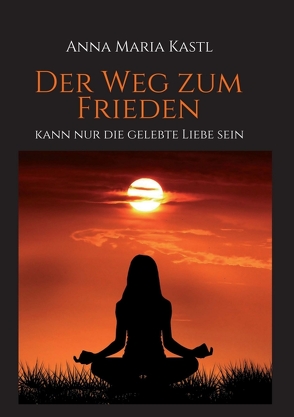 Der Weg zum Frieden – kann nur die gelebte Liebe sein von Kastl,  Anna Maria