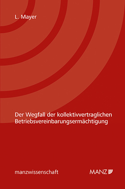 Der Wegfall der kollektivvertraglichen Betriebsvereinbarungsermächtigung von Mayer,  Lisa