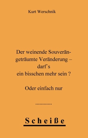Der weinende Souverän – geträumte Veränderung – darf’s ein bisschen mehr sein ? Oder einfach nur Scheiße von Werschnik,  Kurt