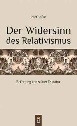 Der Widersinn des Relativismus von Seifert,  Josef