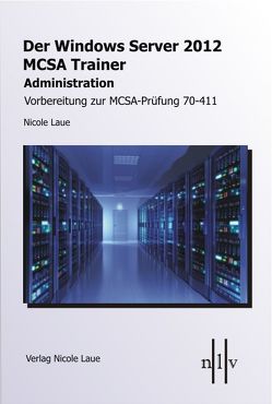 Der Windows Server 2012 MCSA-Trainer – Administration – Vorbereitung zur MCSA-Prüdung 70-411 von Laue,  Nicole