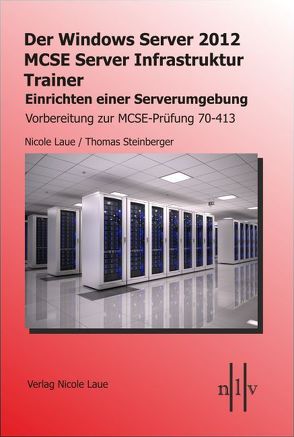 Der Windows Server 2012 MCSE Server Infrastruktur Trainer, Einrichten einer Serverumgebung, Vorbereitung zur MCSE-Prüfung 70-413 von Laue,  Nicole, Steinberger,  Thomas