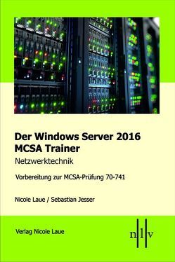 Der Windows Server 2016 MCSA Trainer, Netzwerktechnik, Vorbereitung zur MCSA-Prüfung 70-741 von Jesser,  Sebastian, Laue,  Nicole