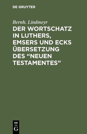 Der Wortschatz in Luthers, Emsers und Ecks Übersetzung des “Neuen Testamentes” von Lindmeyr,  Bernh.