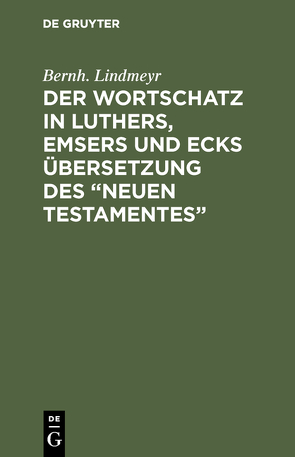 Der Wortschatz in Luthers, Emsers und Ecks Übersetzung des “Neuen Testamentes” von Lindmeyr,  Bernh.
