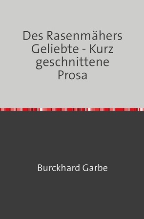 Des Rasenmähers Geliebte – Kurz geschnittene Prosa von Dr. Garbe,  Burckhard