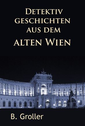 Detektivgeschichten aus dem alten Wien von Groller,  B.