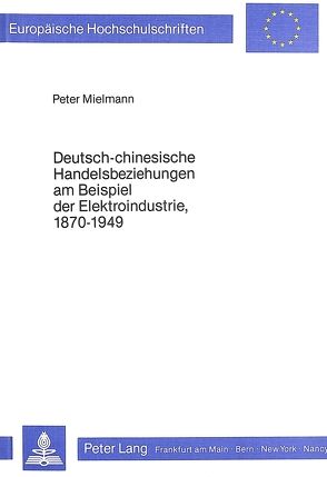 Deutsch-chinesische Handelsbeziehungen am Beispiel der Elektro- industrie, 1870-1949 von Mielmann,  Peter