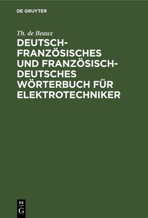 Deutsch-französisches und französisch-deutsches Wörterbuch für Elektrotechniker von Beaux,  Th. de