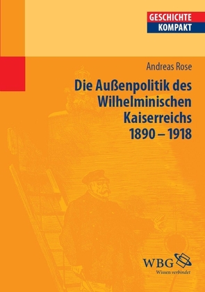 Deutsche Außenpolitik des Wilhelminischen Kaiserreich 1890–1918 von Angelow,  Jürgen, Angster,  Julia, Bergmann,  Werner, Botsch,  Gideon, Brechtken,  Magnus, Brodersen,  Kai, Budde,  Gunilla, Demel,  Walter, Elvert,  Jürgen, Fäßler,  Peter E., Freiberger,  Thomas, Gallus,  Alexander, Halder,  Winfrid, Herren,  Madeleine, Hürter,  Johannes, Jahns,  Sigrid, Jessen,  Ralph, Junginger,  Horst, Kintzinger,  Martin, Kronenbitter,  Günther, Kruse,  Wolfgang, Lachenicht,  Susanne, Lücke,  Martin, Mann,  Michael, Marcowitz,  Reiner, Mauelshagen,  Franz, Müller,  Frank Lorenz, Müller,  Heribert, Niehuss,  Merith, Niemann,  Hans-Werner, Paul,  Ina-Ulrike, Pohl,  Dieter, Prettenthaler-Ziegerhofer,  Anita, Priesching,  Nicole, Reinhardt,  Volker, Reinke,  Andreas, Rinke,  Stefan, Rose,  Andreas, Schaser,  Angelika, Schneidmüller,  Bernd, Schulze,  Hagen, Stollberg-Rilinger,  Barbara, Stuchtey,  Benedikt, Szöllösi-Janze,  Margit, Weichlein,  Siegfried, Weinfurter,  Stefan, Wyrwa,  Ulrich, Ziegler,  Dieter