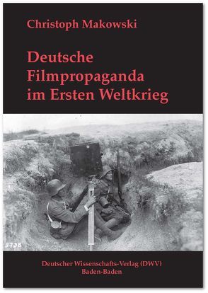 Deutsche Filmpropaganda im Ersten Weltkrieg. Entwicklung, Hoffnung, Versagen von Makowski,  Christoph