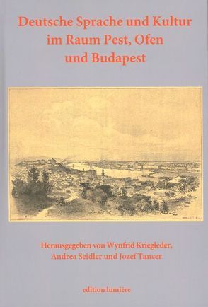 Deutsche Sprache und Kultur im Raum Pest, Ofen und Budapest: Studien zur Geschichte, Presse, Literatur und Theater, sprachlichen Verhältnissen, Wissenschafts-, Kultur- und Buchgeschichte, Kulturkontakten und Identitäten. von Kriegleder,  Wynfrid, Seidler,  Andrea, Tancer,  Jozef