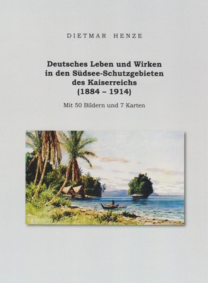 Deutsches Leben und Wirken in den Südsee-Schutzgebieten des Kaiserreichs (1884 – 1914) von Henze,  Dietmar