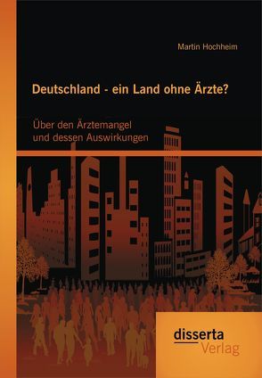 Deutschland – ein Land ohne Ärzte? Über den Ärztemangel und dessen Auswirkungen von Hochheim,  Martin