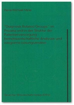 „Diagnosis Related Groups“ im Prozess und in der Struktur der Patientenversorgung – betriebswirtschaftliche Analysen und integrierte Lösungsansätze von Meier,  Pierre M