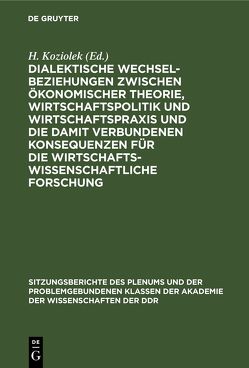 Dialektische Wechselbeziehungen zwischen ökonomischer Theorie, Wirtschaftspolitik und Wirtschaftspraxis und die damit verbundenen Konsequenzen für die wirtschaftswissenschaftliche Forschung von Koziolek,  H.