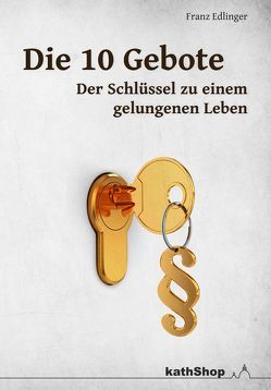 Die 10 Gebote – der Schlüssel zu einem gelungenen Leben von Edlinger,  Franz