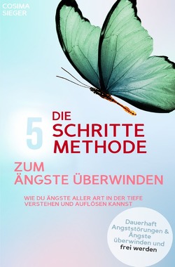 DIE 5 SCHRITTE METHODE ZUM ÄNGSTE ÜBERWINDEN: Wie Du Ängste aller Art in der Tiefe verstehen und auflösen kannst von Sieger,  Cosima