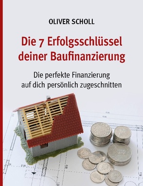 Die 7 Erfolgsschlüssel deiner Baufinanzierung von Scholl,  Oliver