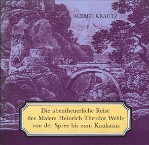 Die abentheuerliche Reise des Malers Heinrich Theodor Wehle von der Spree bis zum Kaukasus von Krautz,  Alfred, Wehle,  Heinrich Theodor