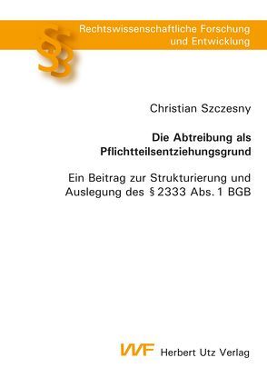 Die Abtreibung als Pflichtteilsentziehungsgrund von Szczesny,  Christian