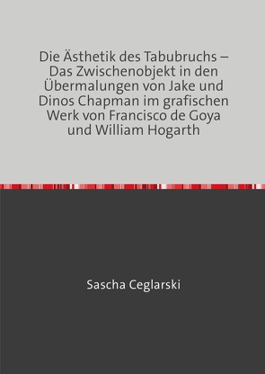 Die Ästhetik des Tabubruchs – Das Zwischenobjekt in den Übermalungen von Jake und Dinos Chapman im grafischen Werk von Francisco de Goya und William Hogarth von Ceglarski,  Sascha