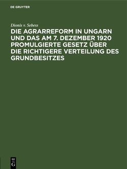 Die Agrarreform in Ungarn und das am 7. Dezember 1920 promulgierte Gesetz über die richtigere Verteilung des Grundbesitzes von Sebess,  Dionis v.