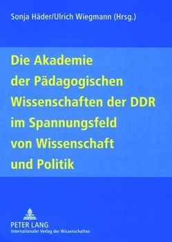 Die Akademie der Pädagogischen Wissenschaften der DDR im Spannungsfeld von Wissenschaft und Politik von Häder,  Sonja, Wiegmann,  Ulrich