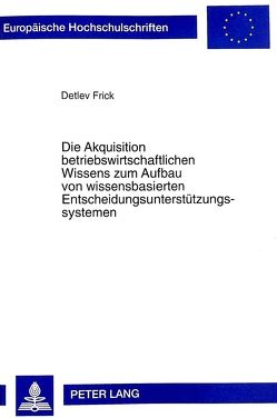 Die Akquisition betriebswirtschaftlichen Wissens zum Aufbau von wissensbasierten Entscheidungsunterstützungssystemen von Frick,  Detlev