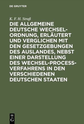 Die allgemeine deutsche Wechsel-Ordnung, erläutert und verglichen mit den Gesetzgebungen des Auslandes, nebst einer Darstellung des Wechsel-Proceß-Verfahrens in den verschiedenen deutschen Staaten von Straß,  K. F. H.