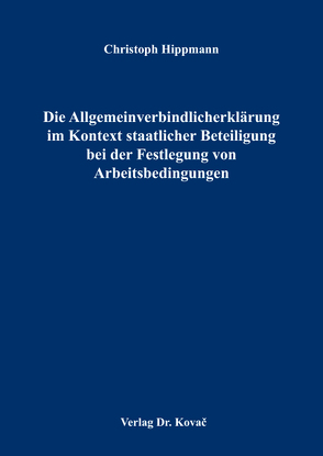 Die Allgemeinverbindlicherklärung im Kontext staatlicher Beteiligung bei der Festlegung von Arbeitsbedingungen von Hippmann,  Christoph