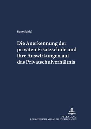 Die Anerkennung der privaten Ersatzschule und ihre Auswirkungen auf das Privatschulverhältnis von Seidel,  René