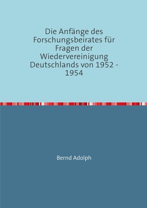 Die Anfänge des Forschungsbeirates für Fragen der Wiedervereinigung Deutschlands von 1952 – 1954 von Adolph,  Bernd