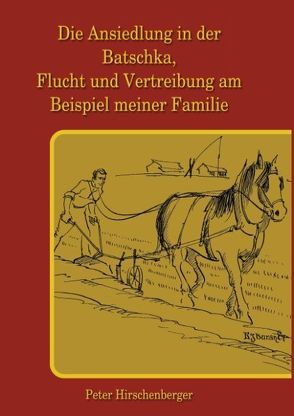 Die Ansiedlung in der Batschka, Flucht und Vertreibung am Beispiel meiner Familie von Hirschenberger,  Peter