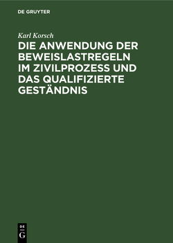 Die Anwendung der Beweislastregeln im Zivilprozess und das qualifizierte Geständnis von Korsch,  Karl