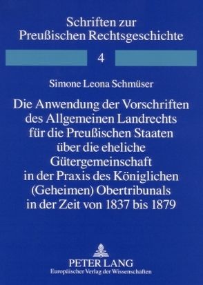 Die Anwendung der Vorschriften des Allgemeinen Landrechts für die Preußischen Staaten über die eheliche Gütergemeinschaft in der Praxis des Königlichen (Geheimen) Obertribunals in der Zeit von 1837 bis 1879 von Schmüser,  Simone Leona