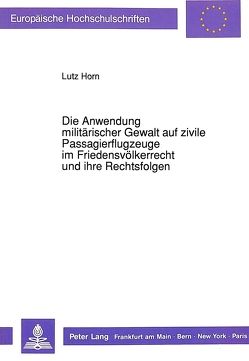 Die Anwendung militärischer Gewalt auf zivile Passagierflugzeuge im Friedensvölkerrecht und ihre Rechtsfolgen von Horn,  Lutz