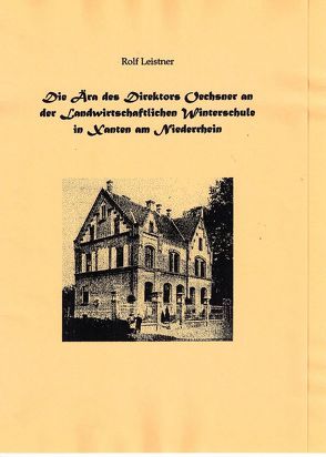 Die Ära des Direktors Oechsner an der Landwirtschaftlichen Winterschule in Xanten am Niederrhein von Leistner,  Rolf